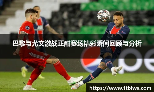 巴黎与尤文激战正酣赛场精彩瞬间回顾与分析
